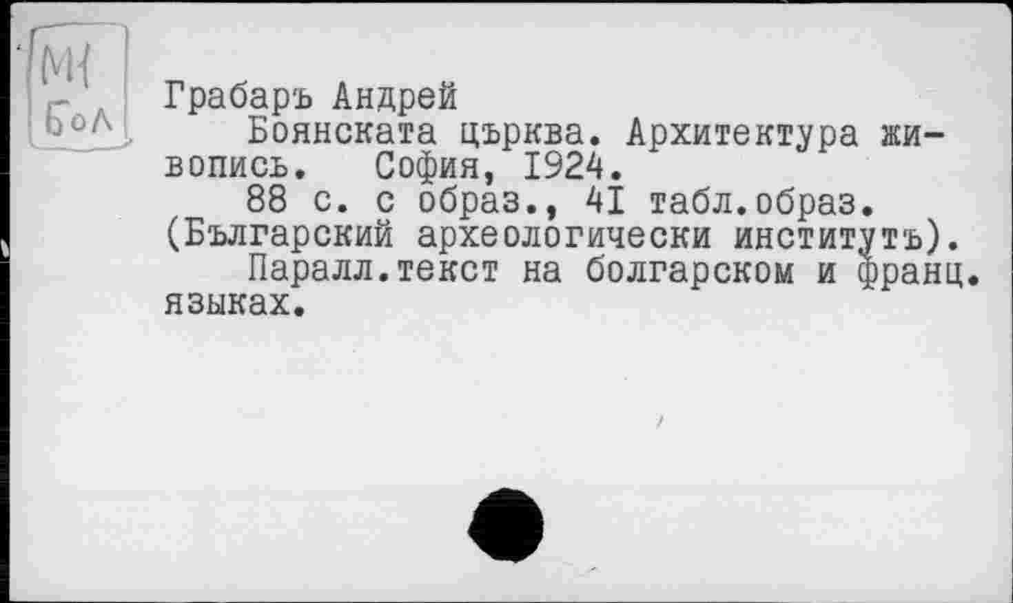 ﻿Грабаръ Андрей
Боянската църква. Архитектура живопись. София, 1924.
88 с. с образ., 41 табл.образ. (Българский археологически институте).
Паралл.текст на болгарском и франц, языках.